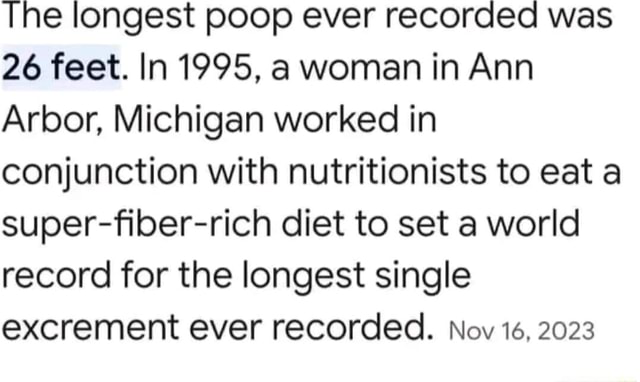 The longest poop ever recorded was 26 feet. In 1995, a woman in Ann