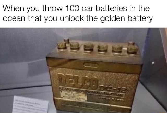 When you throw 100 car batteries in the ocean that you unlock the golden  battery - )