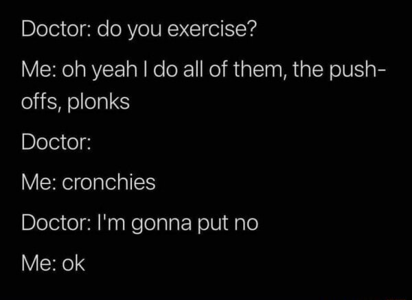 Doctor: do you exercise? Me: oh yeah do all of them, the push- offs ...