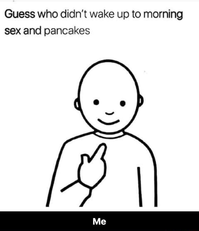 Guess Who Didn T Wake Up To Morning Sex And Pancakes Me Ifunny