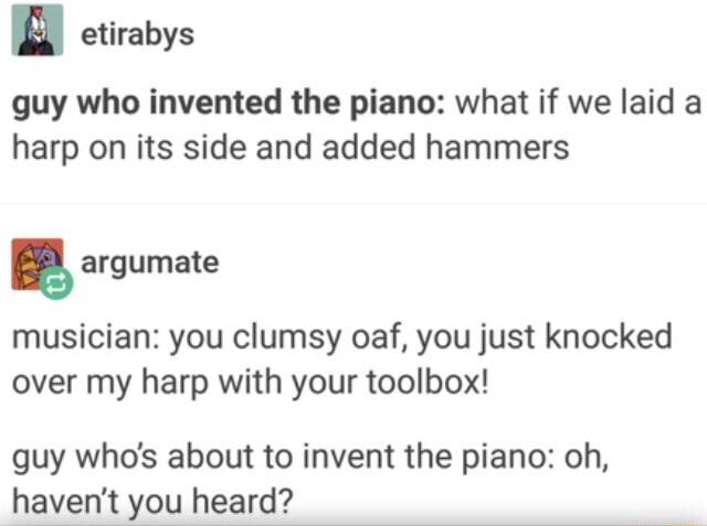 Guy who invented the piano: what if we laid a harp on its side and ...