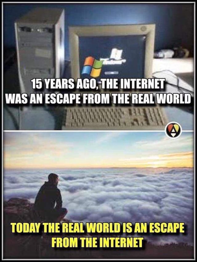 15 YEARS AGO, THE INTERNET WAS AN ESCAPE FROM THE REAL TODAY THE REAL ...