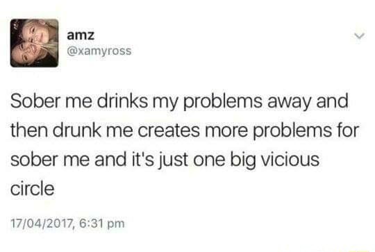 Sober me drinks my problems away and then drunk me creates more ...