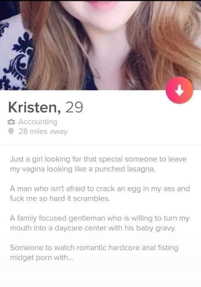 Kristen, 29 Just a girl looking for that special someone to leave jOOKING  like 4 punched lasagna A man who isn't afraid to crack an egg in my ass and  fuck me