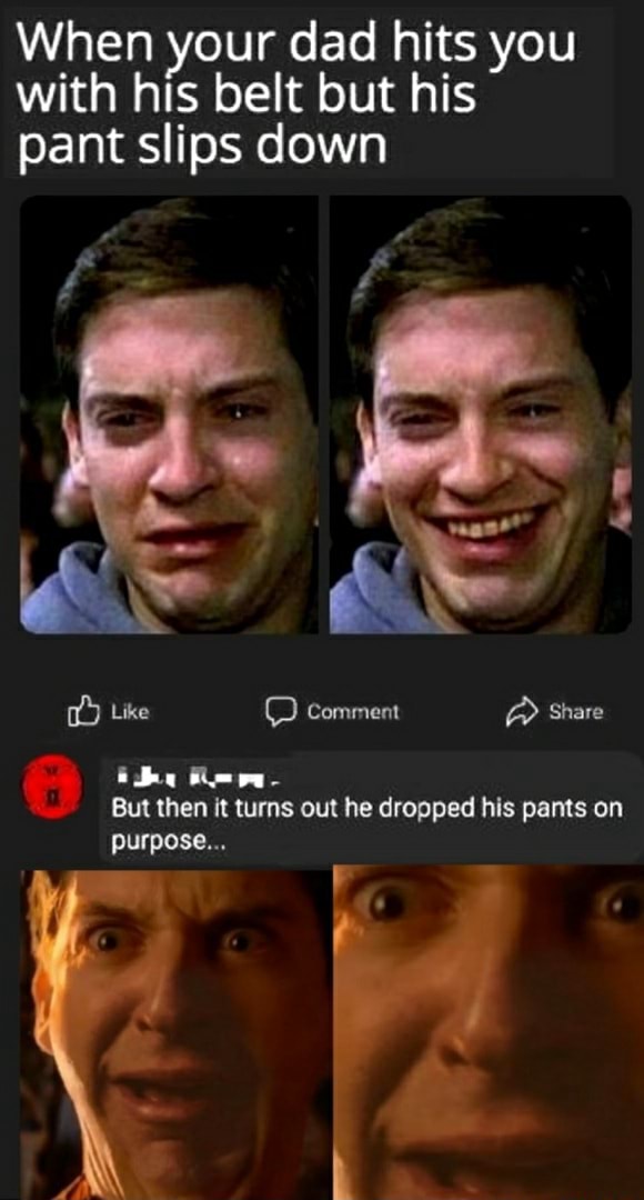 When your dad hits you with his belt but his pant slips down Like