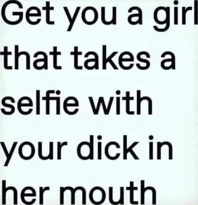 Get You A Gir That Takes A Selfie With Your Dick In Her Mouth Ifunny 