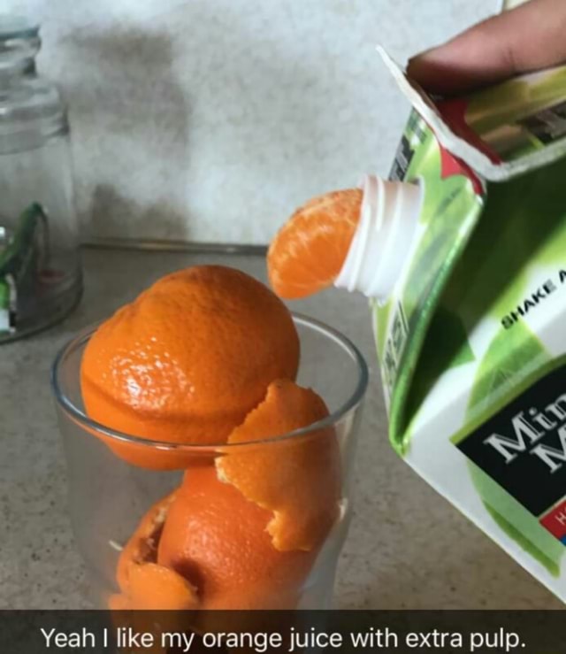 Yeah I like my orange juice with extra pulp. )