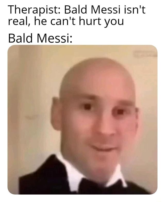 Therapist: Bald Messi isn't real, he can't hurt you Bald Messi: - iFunny