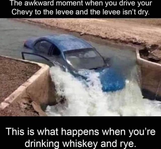 The awkward moment when you drive your Chevy to the levee and the levee ...