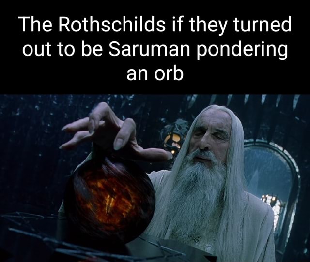 The Rothschilds if they turned out to be Saruman pondering an orb th J ...