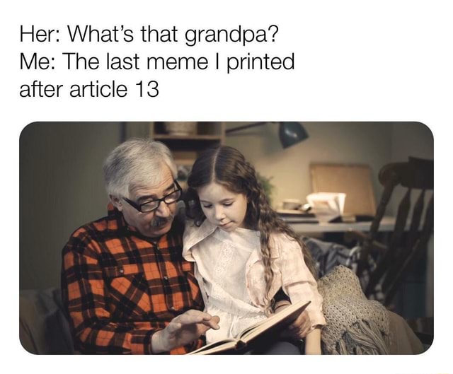 Her: What’s that grandpa? Me: The last meme I printed after article 13 ...