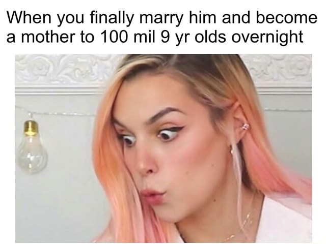 When You Finally Marry Him And Become A Mother To 100 Mil 9 Yr Olds Overnight Ifunny