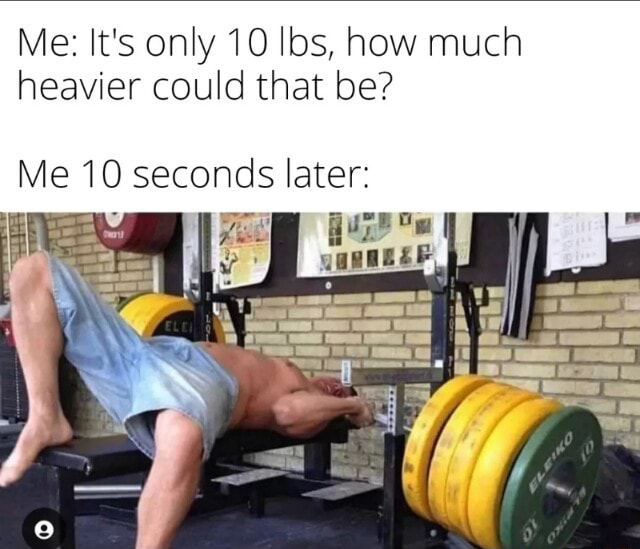 Me: It #39 s only 10 lbs how much heavier could that be? Me 10 seconds