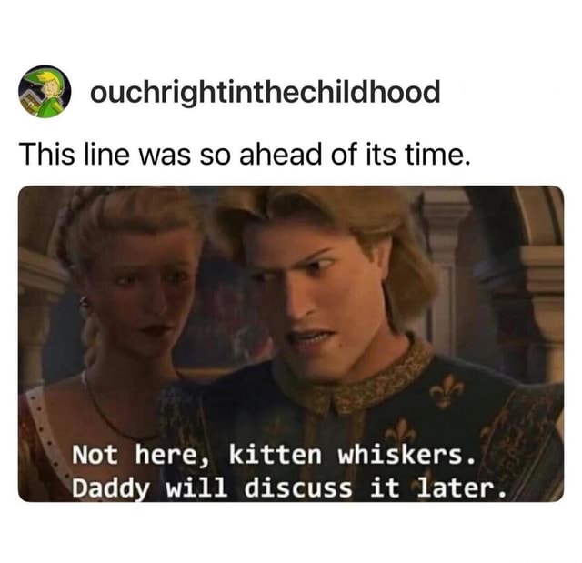 This line was so ahead of its time. Not here, kitten whiskers. Daddy