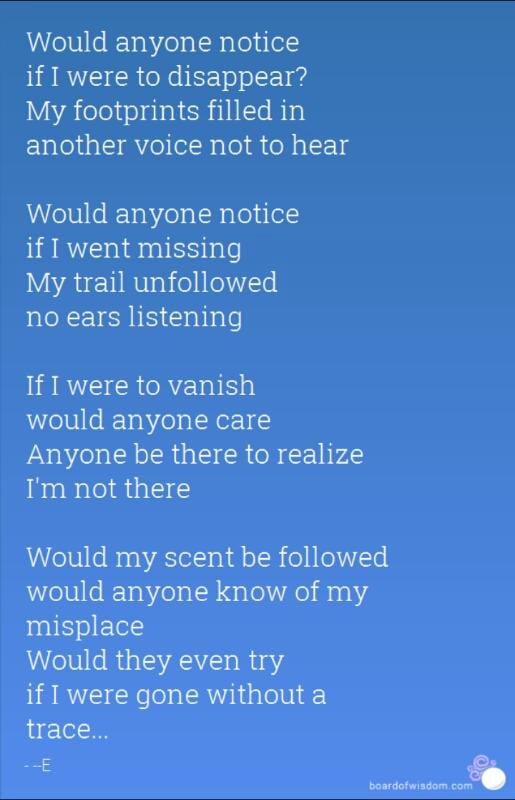 Would Anyone Notice If I Were To Disappear My Footprints Filled In Another Voice Not To Hear Would Anyone Notice If I Went Missing My Trail Unfollowed No Ears Listening If I