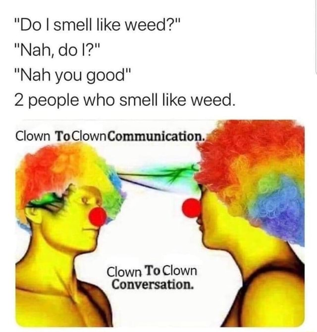 "Do I smell like weed?" "Nah, do I?" "Nah you good" 2 people who smell