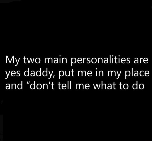 My two main personalities are yes daddy, put me in my place and "don't
