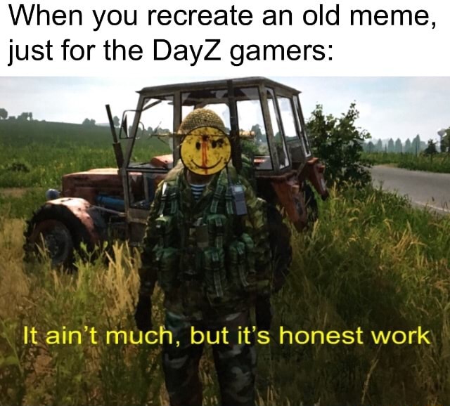 When you recreate an old meme, just for the DayZ gamers: It ain't much ...