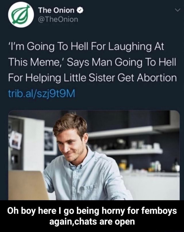 The Onion I M Going To Hell For Laughing At This Meme Says Man Going To Hell For Helping Little Sister Get Abortion Oh Boy Here I Go Being Horny For Femboys