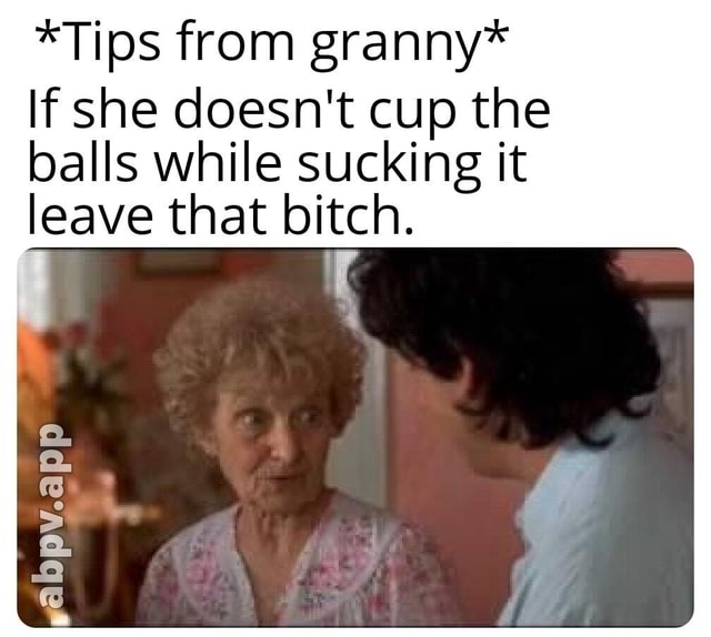 *Tips from granny* If she doesn't cup the balls while sucking it leave ...