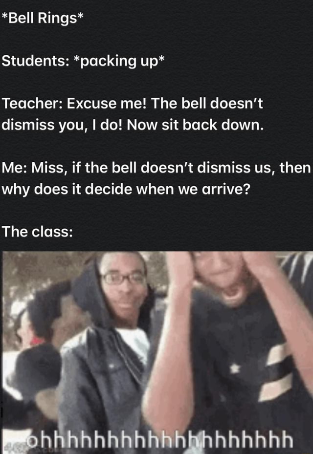 *Bell Rings* Students: *packing up* Teacher: Excuse me! The bell doesn ...