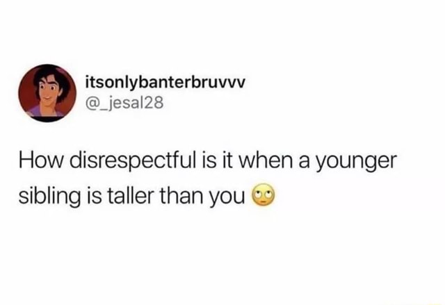 How disrespectful is it when a younger sibling is taller than you ...