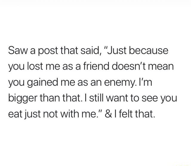 Just Because You Lost Me As A Friend Quotes Saw A Post That Said, "Just Because You Lost Me As A Friend Doesn't Mean You  Gained Me As An Enemy. I'm Bigger Than That. I Still Want To See You Eatjust