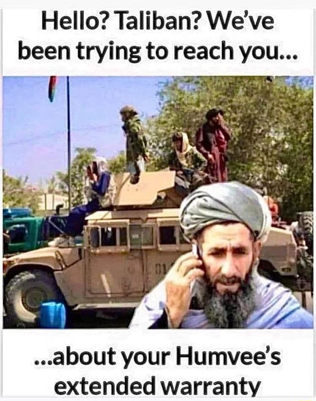 Hello? Taliban? We've been trying to reach you... ..about your Humvee's ...