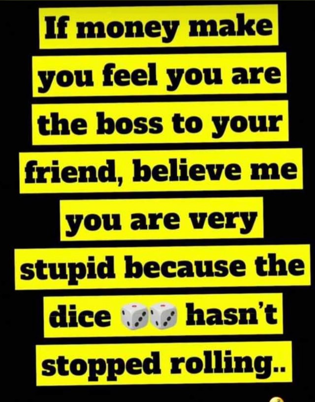 If Money Make You Feel You Are The Boss To Your Dice Hasn t Stopped