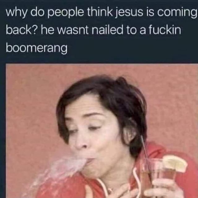 why-do-people-think-jesus-is-coming-back-he-wasnt-nailed-to-a-fuckin