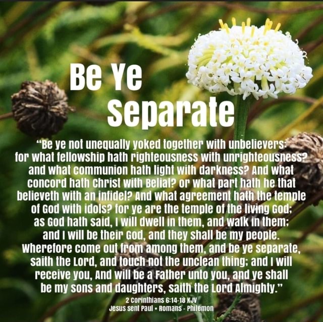 Be Ye separate "Be ye not unequally yoked together with unbelievers