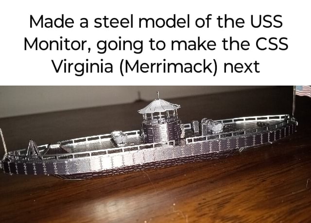 Made a steel model of the USS Monitor, going to make the CSS Virginia ...