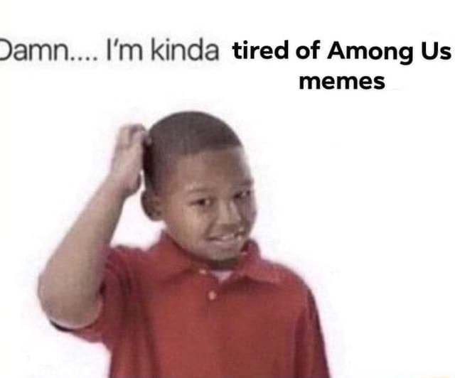 Damn... I'm kinda tired of Among Us memes iFunny
