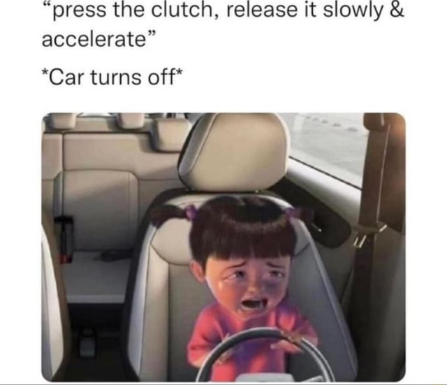 "press the clutch, release it slowly & accelerate" *Car turns off* iFunny