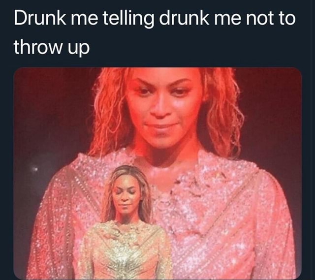 Drunk me telling drunk me not to throw up iFunny