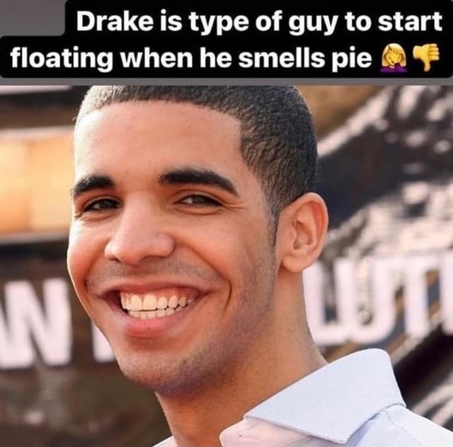 Drake is type of guy to start floating when he smells pie iFunny