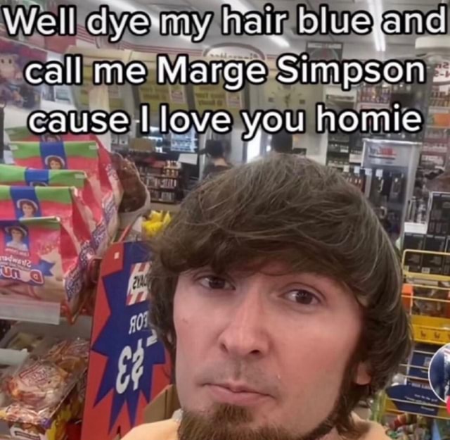 Well dye my blue and call me Marge Simpson cause /Hove you homie - iFunny