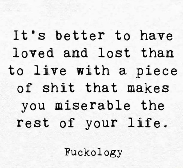 It's better to have loved and lost than to live with a piece of shit ...