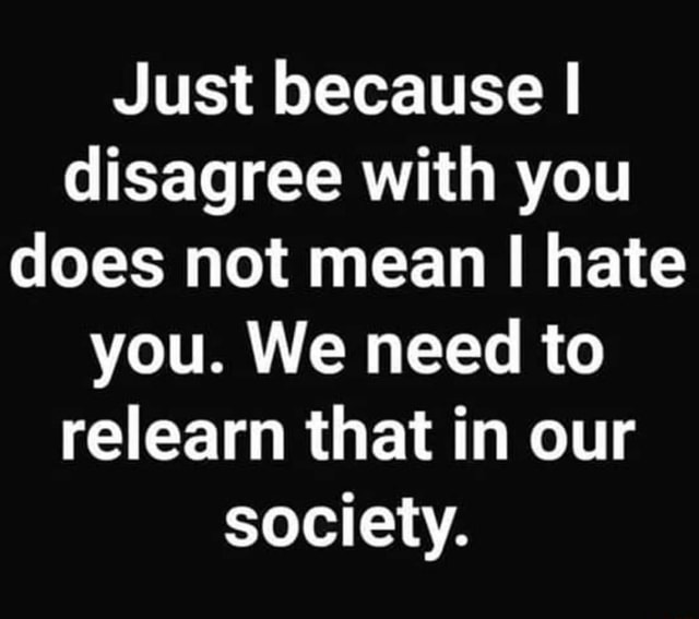 Just because I disagree with you does not mean I hate you. We need to ...