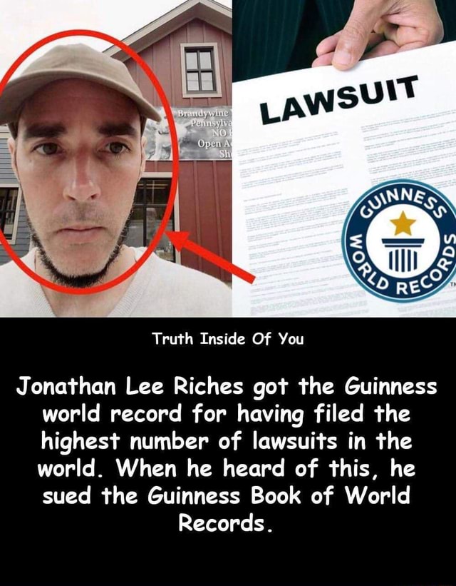 Truth Inside Of You Jonathan Lee Riches got the Guinness world record for  having filed the highest number of lawsuits in the world. When he heard of  this, he sued the Guinness