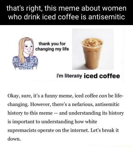 That S Right This Meme About Women Who Drink Iced Coffee Is Antisemitic Thank You For Changing My Life Im Literany Iced Coffee Okay Sure It S A Funny Meme Iced Coffee Can Be