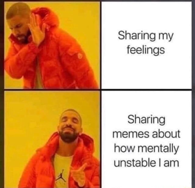 Sharing my feelings Sharing memes about how mentally unstable I am - iFunny