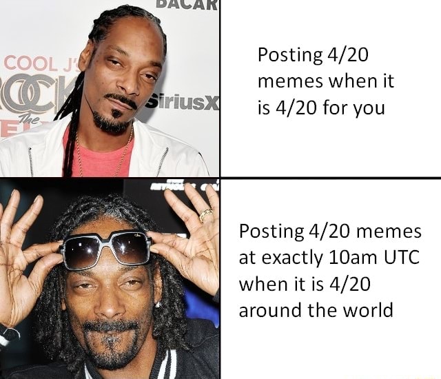Posting 4/20 memes when it is 4/20 for you Posting 4/20 memes at
