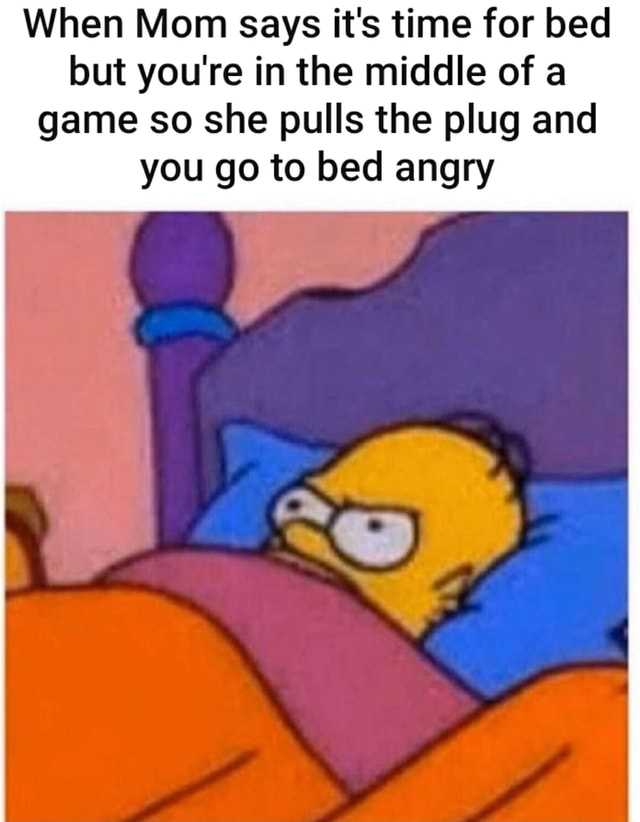When Mom says it's time for bed but you're in the middle of a game so