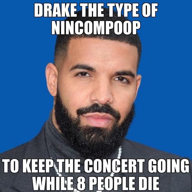 DRAKE THE TYPE OF NINCOMPOOP TO KEEP THE CONCERT GOING WHILE PEOPLE DIE ...