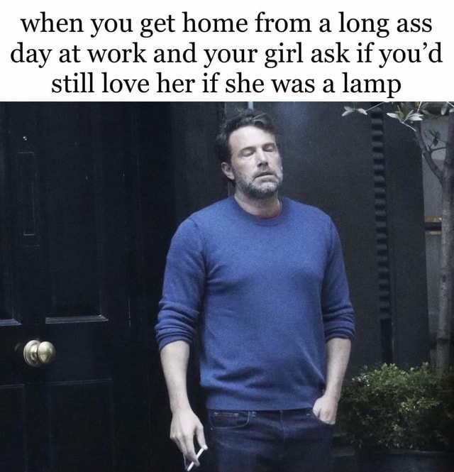 When You Get Home From A Long Ass Day At Work And Your Girl Ask If You D Still Love Her If She Was A Lamp