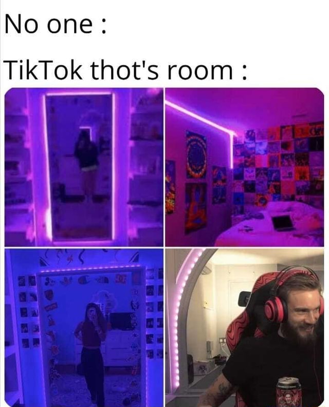 No one: TikTok thot's room.