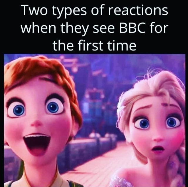 Two Types Of Reactions When They See Bbc For The First Time Ifunny 