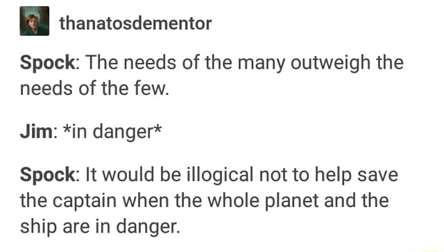 Spock: The needs of the many outweigh the needs of the few. Jim: *in ...