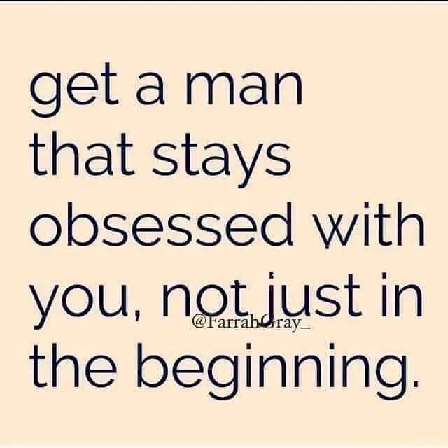 Get man that stays obsessed with you, notjust in the beginning. - iFunny